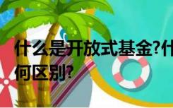 什么是开放式基金?什么是封闭式基金?二者有何区别?