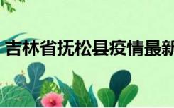 吉林省抚松县疫情最新消息（吉林省抚松县）