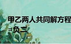 甲乙两人共同解方程组a x+5y=十五四x-by=负二