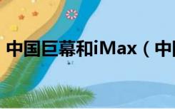 中国巨幕和iMax（中国巨幕和imax的区别）