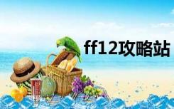 ff12攻略站（ff12攻略）