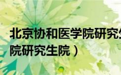 北京协和医学院研究生院官网（北京协和医学院研究生院）