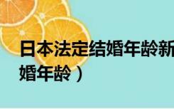 日本法定结婚年龄新规定2022（日本法定结婚年龄）