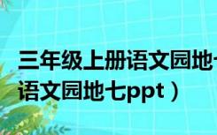 三年级上册语文园地七教学反思（三年级上册语文园地七ppt）