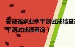 安徽省学业水平测试成绩查询官网具体分数（安徽省学业水平测试成绩查询）