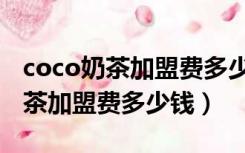 coco奶茶加盟费多少钱啊县级城市（coco奶茶加盟费多少钱）