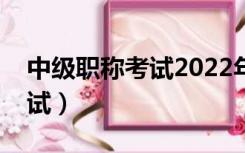 中级职称考试2022年报名条件（中级职称考试）