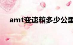 amt变速箱多少公里换油（amt变速箱）