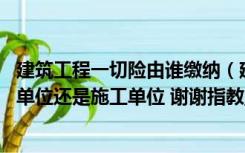 建筑工程一切险由谁缴纳（建筑工程一切险应该由谁买 建设单位还是施工单位 谢谢指教_360）