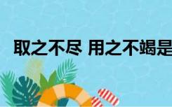 取之不尽 用之不竭是什么意思 说明了什么