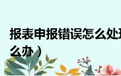 报表申报错误怎么处理（财务报表申报错了怎么办）