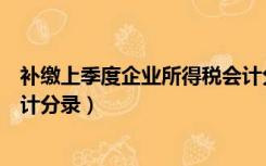 补缴上季度企业所得税会计分录（补缴上年度企业所得税会计分录）