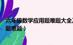 六年级数学应用题难题大全及答案人教版（六年级数学应用题难题）