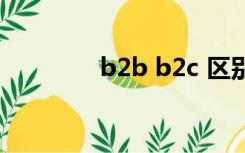 b2b b2c 区别（b2b b2c）