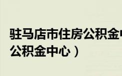 驻马店市住房公积金中心编号（驻马店市住房公积金中心）