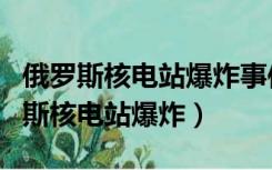 俄罗斯核电站爆炸事件切尔诺贝利电影（俄罗斯核电站爆炸）