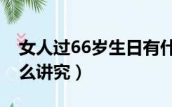 女人过66岁生日有什么讲究（66岁生日有什么讲究）