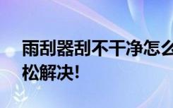 雨刮器刮不干净怎么办?老司机:教你一招,轻松解决!