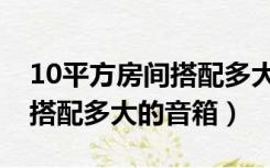 10平方房间搭配多大的音箱好（10平方房间搭配多大的音箱）