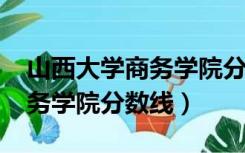 山西大学商务学院分数线2019（山西大学商务学院分数线）