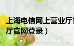 上海电信网上营业厅官网（上海电信网上营业厅官网登录）