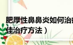 肥厚性鼻鼻炎如何治疗偏方（肥厚性鼻炎的最佳治疗方法）