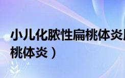 小儿化脓性扁桃体炎用什么药（小儿化脓性扁桃体炎）