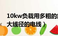 10kw负载用多粗的线（10kw用电量需要多大线径的电线）