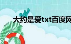 大约是爱txt百度网盘（大约是爱txt）