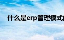 什么是erp管理模式的核心（什么是erp）