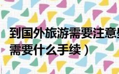 到国外旅游需要注意些什么手续（去国外旅游需要什么手续）