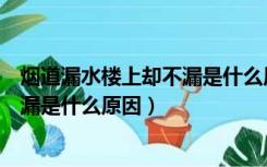 烟道漏水楼上却不漏是什么原因造成的（烟道漏水楼上却不漏是什么原因）