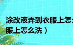 涂改液弄到衣服上怎么洗得掉（涂改液弄到衣服上怎么洗）