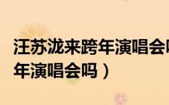 汪苏泷来跨年演唱会吗是哪一期（汪苏泷来跨年演唱会吗）