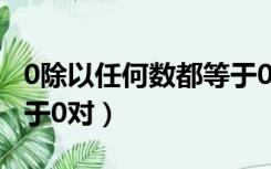 0除以任何数都等于0对嘛（0除以任何数都等于0对）