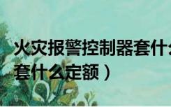 火灾报警控制器套什么定额（气体灭火控制器套什么定额）