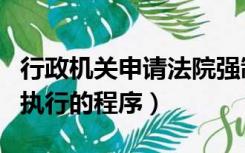 行政机关申请法院强制执行的程序（法院强制执行的程序）