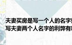 夫妻买房是写一个人的名字好还是写两个人的名字好（买房写夫妻两个人名字的利弊有哪些）