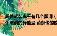 超兽武装鬼王有几个黑洞（超兽武装鬼王刚变身只有不到2个黑洞的异能量 苗条俊的能量卡   _360）