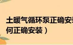 土暖气循环泵正确安装方法（土暖气循环泵如何正确安装）