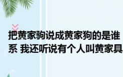 把黄家驹说成黄家狗的是谁（黄家狗是谁 跟黄家驹有什么关系 我还听说有个人叫黄家具的）