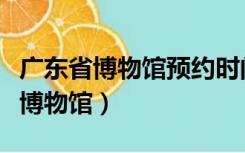 广东省博物馆预约时间过了还能进吗（广州省博物馆）