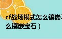 cf战场模式怎么镶嵌不了宝石（cf战场模式怎么镶嵌宝石）