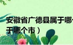 安徽省广德县属于哪个市区（安徽省广德县属于哪个市）