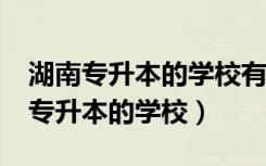 湖南专升本的学校有哪些?会计类（湖南可以专升本的学校）