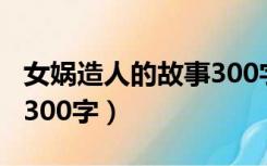 女娲造人的故事300字解读（女娲造人的故事300字）