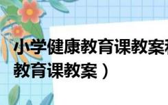 小学健康教育课教案和课件一年级（小学健康教育课教案）