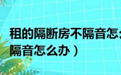 租的隔断房不隔音怎么办（才租的房子发现不隔音怎么办）