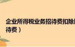 企业所得税业务招待费扣除比例是多少（企业所得税业务招待费）