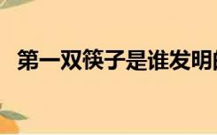 第一双筷子是谁发明的（筷子是谁发明的）